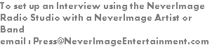 To set up an Interview using the NeverImage Radio Studio with a NeverImage Artist or Band email : Press@NeverImageEntertainment.com