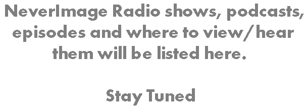  NeverImage Radio shows, podcasts, episodes and where to view/hear them will be listed here. Stay Tuned